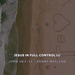 John 18:1-11 - Jesus In Full Control 1 (Rev. Kenny Macleod)