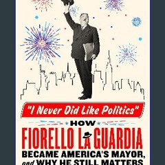 [PDF READ ONLINE] 📕 I Never Did Like Politics: How Fiorello La Guardia Became America's Mayor, and