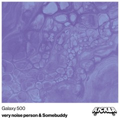 very noise person & Somebuddy - galaxy 500