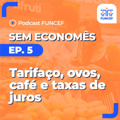 Podcast FUNCEF ｜ Sem Economês - ep.05 - tarifaço, ovos, café e taxa de juros