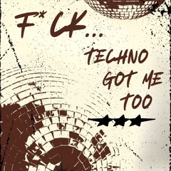 F*CK... Techno Got Me Too