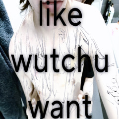 like wutchu want