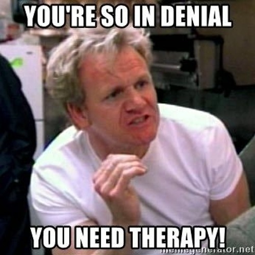 gordon ramsay "you are so in denial you need therapy" .