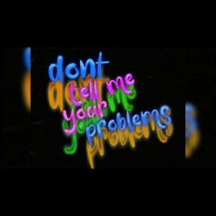 dont tell me your problems