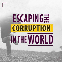 Escaping The Corruption In The World- 2 Peter 1:3-4