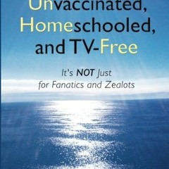 (! Unvaccinated, Homeschooled, and TV-Free, It's Not Just for Fanatics and Zealots (Read-Full!