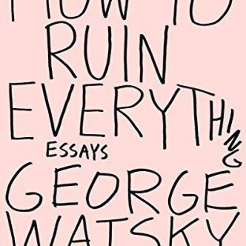[Access] [EPUB KINDLE PDF EBOOK] How to Ruin Everything: Essays by  George Watsky 📙