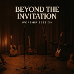 Beyond the Invitation (Worship Session)