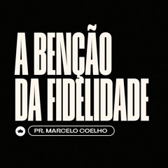 A Bênção Da Fidelidade | Pr. Marcelo Coelho