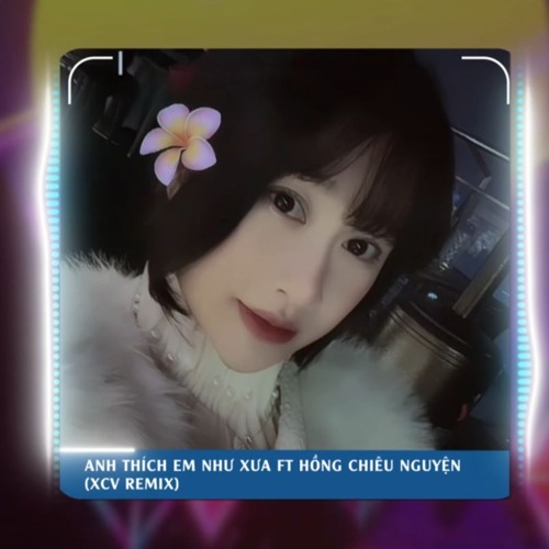 ANH THÍCH EM NHƯ XƯA ft HỒNG CHIÊU NGUYỆN ( XCV REMIX)