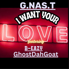 I WANT YOUR LOVE G.NAS.T featuring  B-Eazy GhostDahGoat