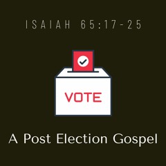 A Post Election Gospel (Isaiah 65:17-25)