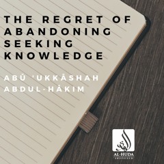 The Regret Of Abandoning Seeking Knowledge - Abu Ukkashah Abdul-Hakim
