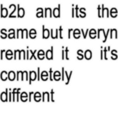 b2b and its the same but reveryn remixed it so it's completely different