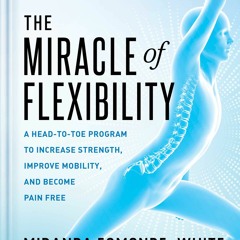The Miracle of Flexibility: A Head-to-Toe Program to Increase Strength Improve Mobility and Become P