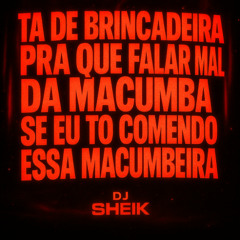 TA DE BRINCADEIRA, PRA QUE FALAR MAL DA MACUMBA SE EU TO COMENDO ESSA MACUMBEIRA= DJ SHEIK