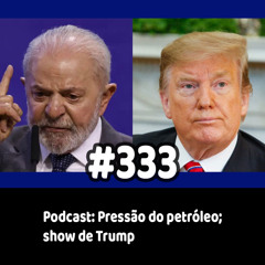 333 - Podcast: Pressão do petróleo; show de Trump