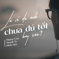 LÀ VÌ DO ANH CHƯA ĐỦ TỐT HAY SAO - THẮNG CON X THANH TY X MINH HUY