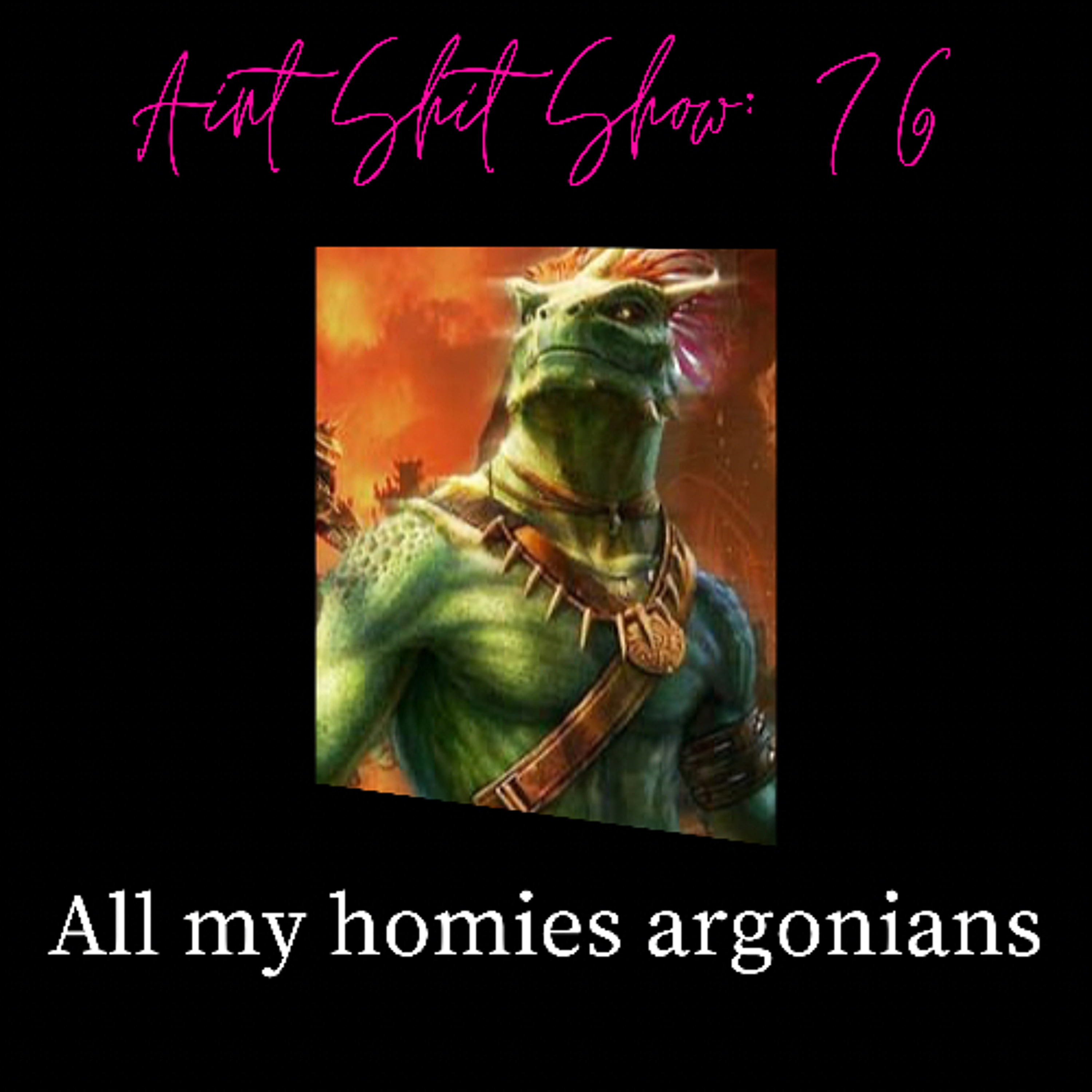 Aint Shit Show: 76 All my Homies Argonians