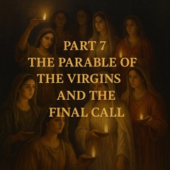 Part 7: The Parable of the Virgins and the Final Call