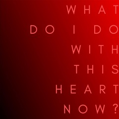 What Do I Do With This Heart Now?