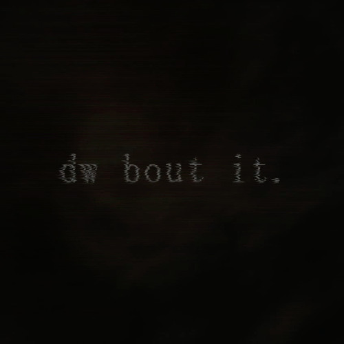 dw bout it.