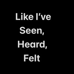 Like I’ve Seen, Heard, Felt