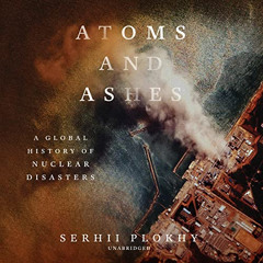 [Download] PDF 📨 Atoms and Ashes: A Global History of Nuclear Disasters by  Serhii P