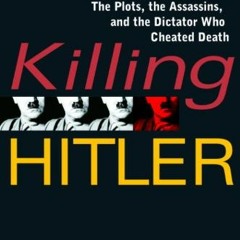 Access [EPUB KINDLE PDF EBOOK] Killing Hitler: The Plots, the Assassins, and the Dict