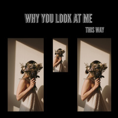Why You Look At Me This Way