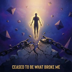 Ceased to be (what Broke Me)