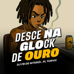 DESCE NA GLOCK DE OURO  ( DJ FB DE NITEROI & PL TORVIC )