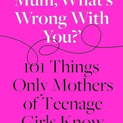 [PDF⚡READ❤ONLINE]  ?Mum, What?s Wrong with You??: 101 Things Only Mothers of Teenage Girls Know