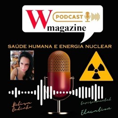 Energia Nuclear e Saúde Humana Podcast W Magazine Educação Ambiental Belisa Godinho