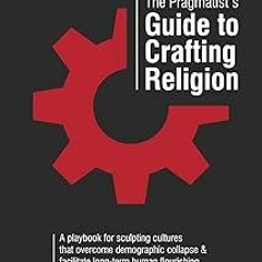 % The Pragmatist’s Guide to Crafting Religion: A playbook for sculpting cultures that overcome