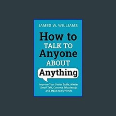 Read Ebook 📕 How to Talk to Anyone About Anything: Improve Your Social Skills, Master Small Talk,
