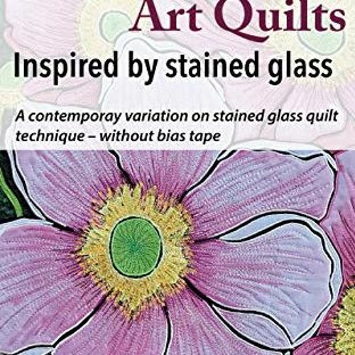 Access [PDF EBOOK EPUB KINDLE] Appliqué Art Quilts Inspired by Stained Glass: A conte
