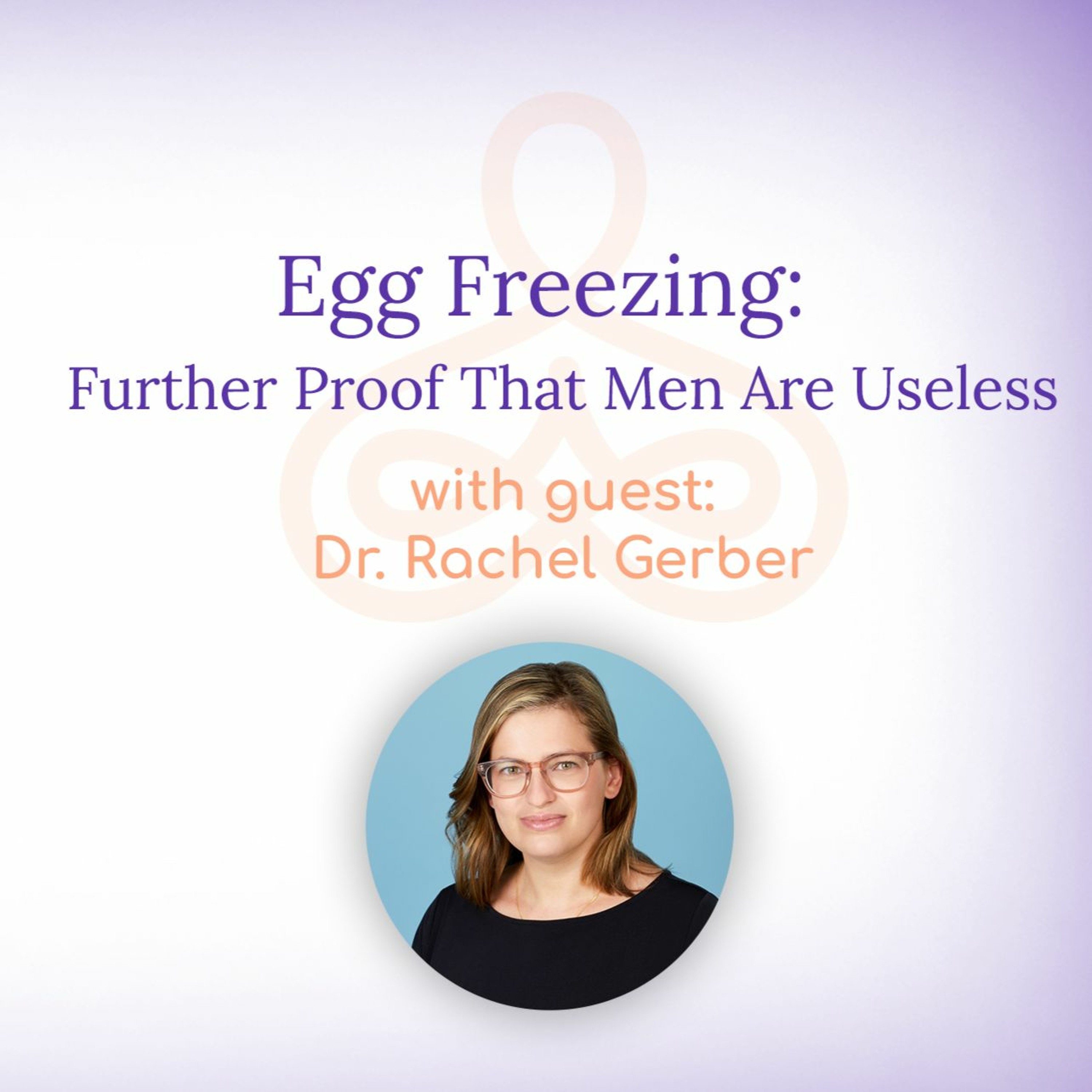 "Egg Freezing: Further Proof That Men Are Useless" - with Dr. Rachel Gerber episode artwork