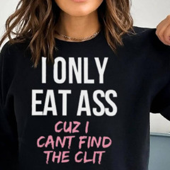 I Only Eat Ass Cuz I Cant Find The Clit Shirt