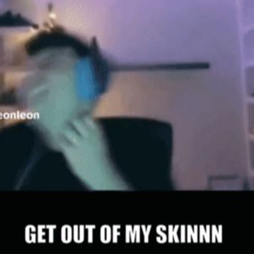 GET OUT OF MY SKINNN