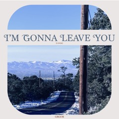 I'M GONNA LEAVE YOU (COVER)
