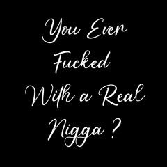 You Ever Fuck With A Real Nigga?