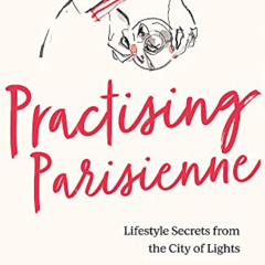 FREE EPUB 🖍️ Practising Parisienne: Lifestyle Secrets from the City of Lights by  Ma