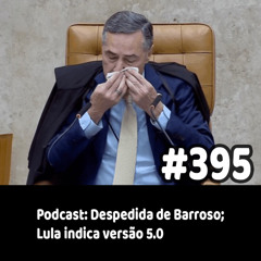 395 - Podcast: Despedida de Barroso; Lula indica versão 5.0