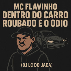 MC FLAVINHO - DENTRO DO CARRO ROUBADO É O ÓDIO === DJ LC DO JACA ==