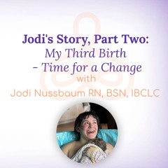 "Jodi's Story, Part Two: My Third Birth - Time for a Change" - with Jodi Nussbaum RN, BSN, IBCLC