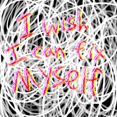 I wish I can fix myself (a small vent song)