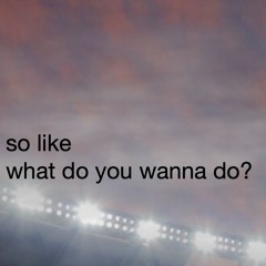 so like what do you wanna do?