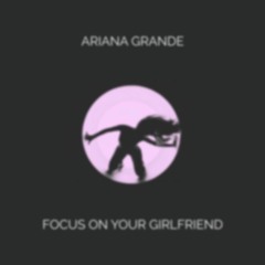 focus on your girlfriend (Ariana Grande Mashup)