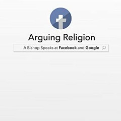 [ACCESS] EPUB KINDLE PDF EBOOK Arguing Religion: A Bishop Speaks at Facebook and Goog